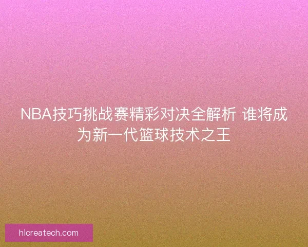 NBA技巧挑战赛精彩对决全解析 谁将成为新一代篮球技术之王