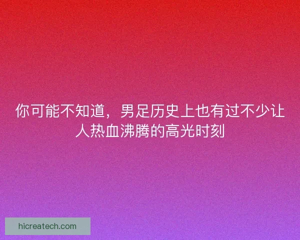 你可能不知道，男足历史上也有过不少让人热血沸腾的高光时刻