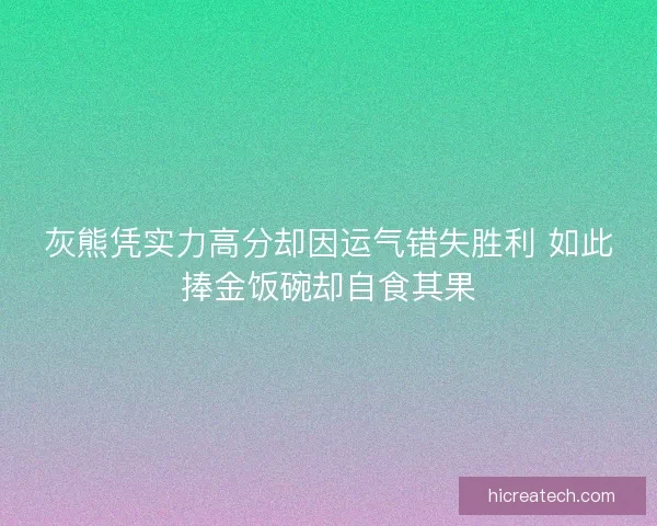 灰熊凭实力高分却因运气错失胜利 如此捧金饭碗却自食其果
