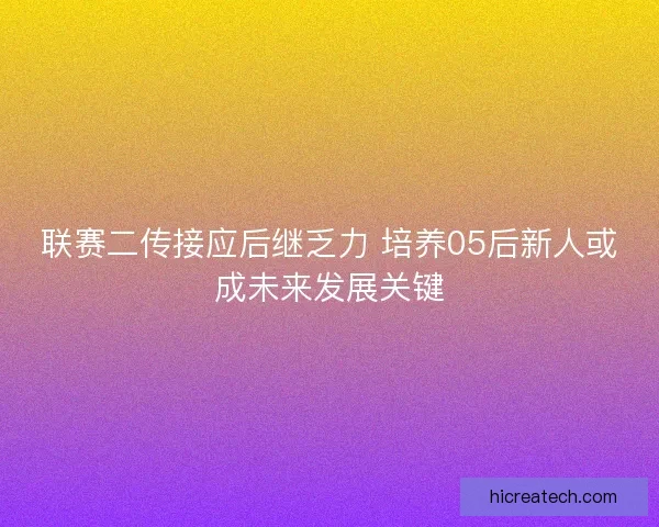 联赛二传接应后继乏力 培养05后新人或成未来发展关键
