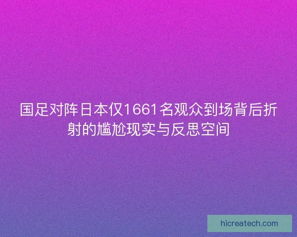 国足对阵日本仅1661名观众到场背后折射的尴尬现实与反思空间