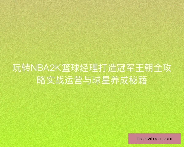 玩转NBA2K篮球经理打造冠军王朝全攻略实战运营与球星养成秘籍