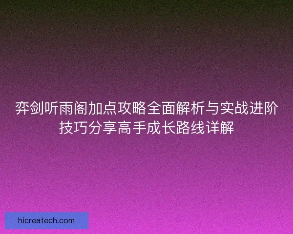 弈剑听雨阁加点攻略全面解析与实战进阶技巧分享高手成长路线详解