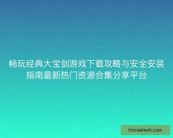 畅玩经典大宝剑游戏下载攻略与安全安装指南最新热门资源合集分享平台