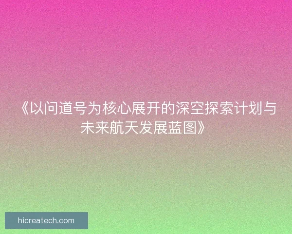 《以问道号为核心展开的深空探索计划与未来航天发展蓝图》