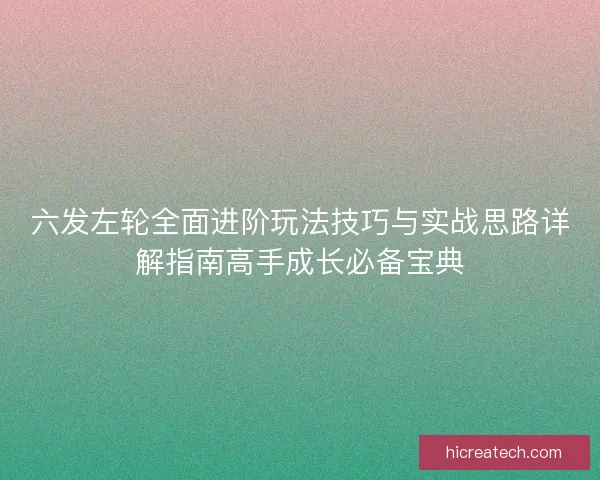 六发左轮全面进阶玩法技巧与实战思路详解指南高手成长必备宝典