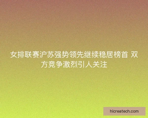 女排联赛沪苏强势领先继续稳居榜首 双方竞争激烈引人关注