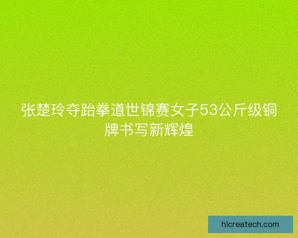 张楚玲夺跆拳道世锦赛女子53公斤级铜牌书写新辉煌
