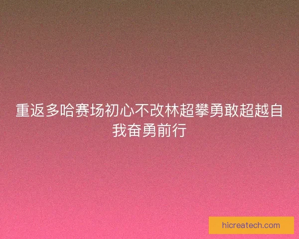 重返多哈赛场初心不改林超攀勇敢超越自我奋勇前行