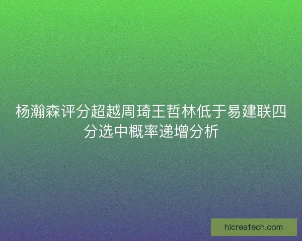 杨瀚森评分超越周琦王哲林低于易建联四分选中概率递增分析