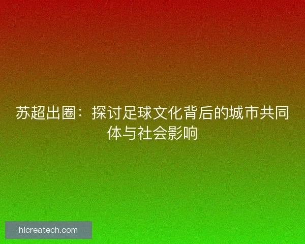 苏超出圈：探讨足球文化背后的城市共同体与社会影响