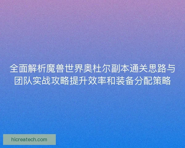 全面解析魔兽世界奥杜尔副本通关思路与团队实战攻略提升效率和装备分配策略