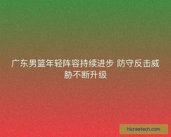 广东男篮年轻阵容持续进步 防守反击威胁不断升级