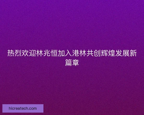 热烈欢迎林兆恒加入港林共创辉煌发展新篇章