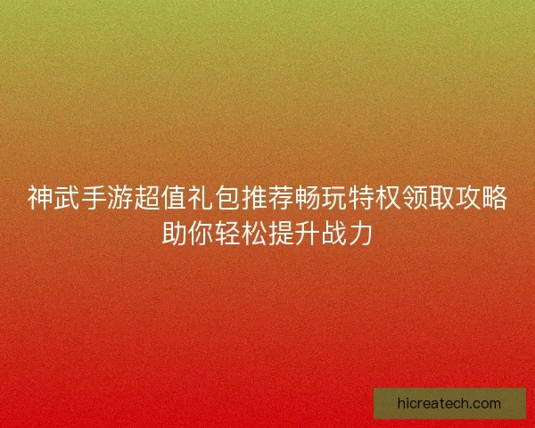 神武手游超值礼包推荐畅玩特权领取攻略助你轻松提升战力